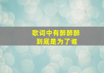 歌词中有醉醉醉 到底是为了谁